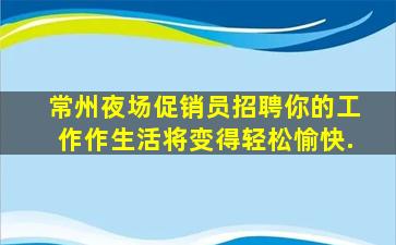 常州夜场促销员招聘你的工作作生活将变得轻松愉快.